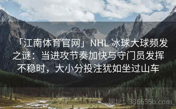 「江南体育官网」NHL 冰球大球频发之谜：当进攻节奏加快与守门员发挥不稳时，大小分投注犹如坐过山车