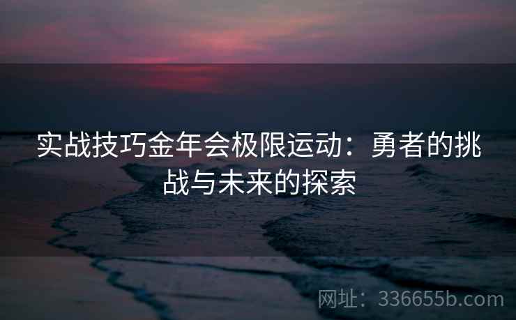 实战技巧金年会极限运动：勇者的挑战与未来的探索
