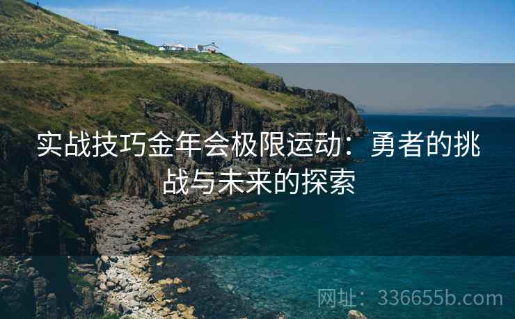实战技巧金年会极限运动：勇者的挑战与未来的探索