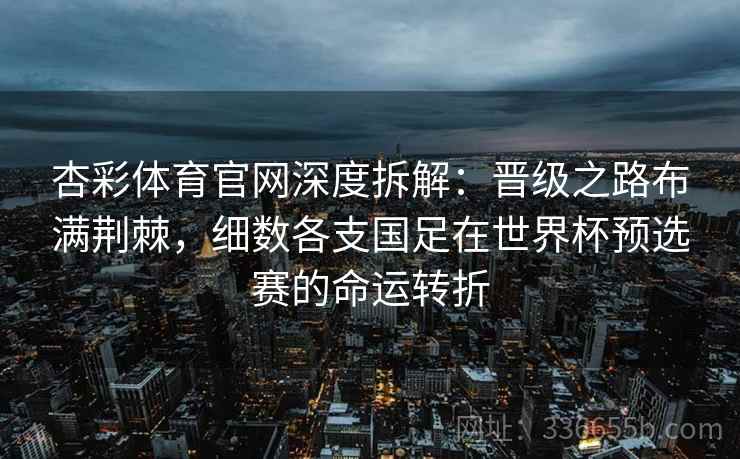 杏彩体育官网深度拆解：晋级之路布满荆棘，细数各支国足在世界杯预选赛的命运转折