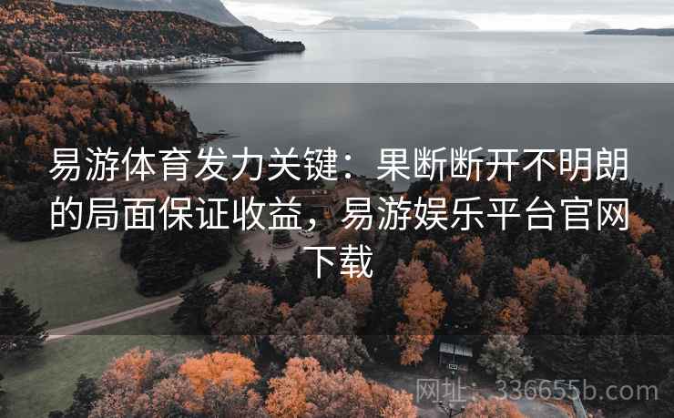 易游体育发力关键：果断断开不明朗的局面保证收益，易游娱乐平台官网下载