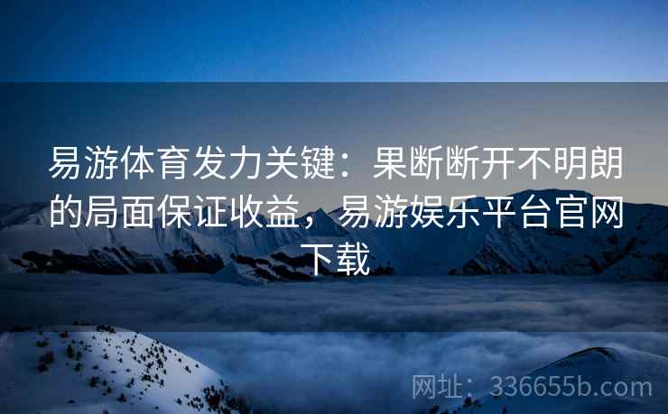 易游体育发力关键：果断断开不明朗的局面保证收益，易游娱乐平台官网下载