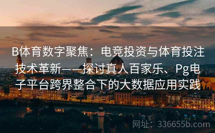 B体育数字聚焦：电竞投资与体育投注技术革新——探讨真人百家乐、Pg电子平台跨界整合下的大数据应用实践