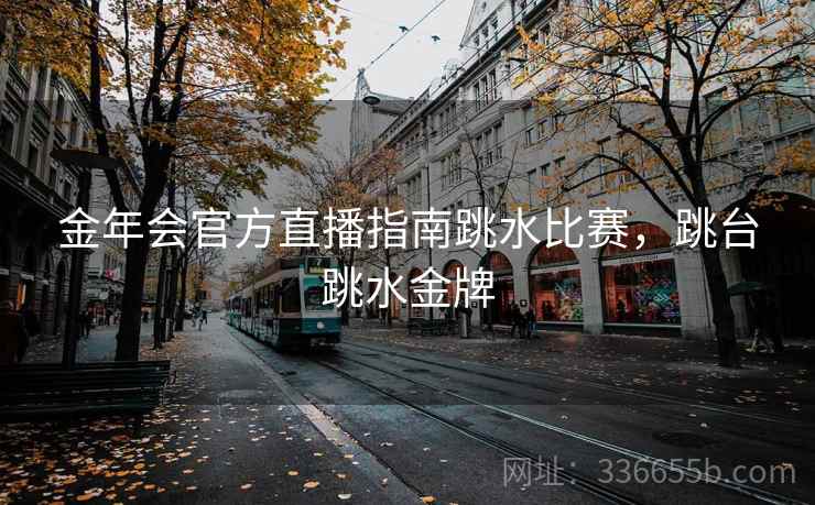 金年会官方直播指南跳水比赛，跳台跳水金牌
