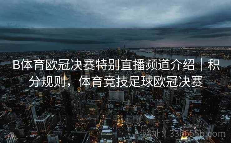 B体育欧冠决赛特别直播频道介绍｜积分规则，体育竞技足球欧冠决赛