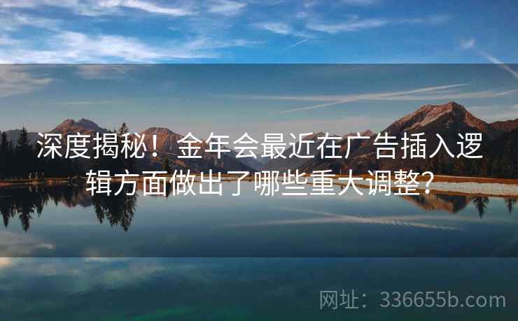 深度揭秘！金年会最近在广告插入逻辑方面做出了哪些重大调整？