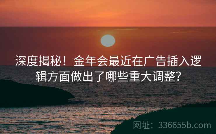 深度揭秘！金年会最近在广告插入逻辑方面做出了哪些重大调整？