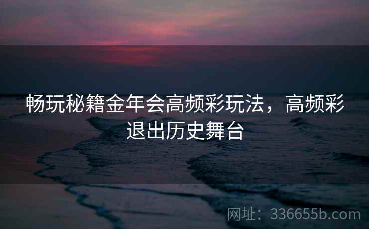 畅玩秘籍金年会高频彩玩法，高频彩退出历史舞台