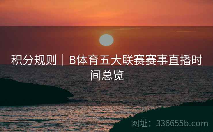 积分规则｜B体育五大联赛赛事直播时间总览