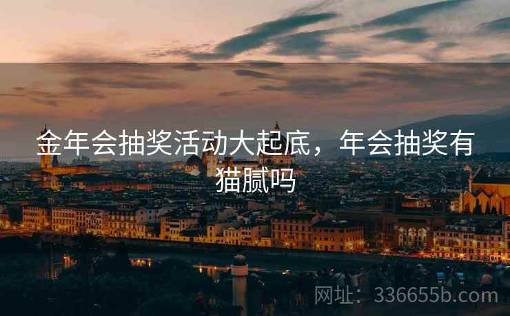 金年会抽奖活动大起底，年会抽奖有猫腻吗