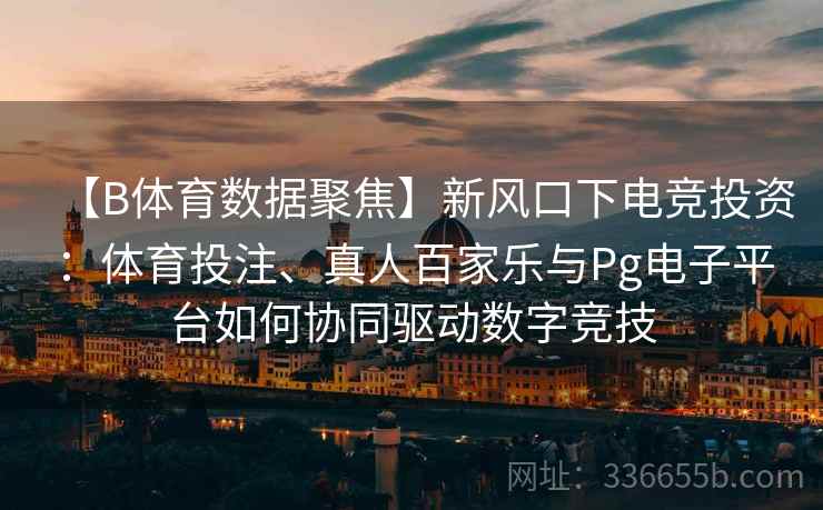 【B体育数据聚焦】新风口下电竞投资：体育投注、真人百家乐与Pg电子平台如何协同驱动数字竞技