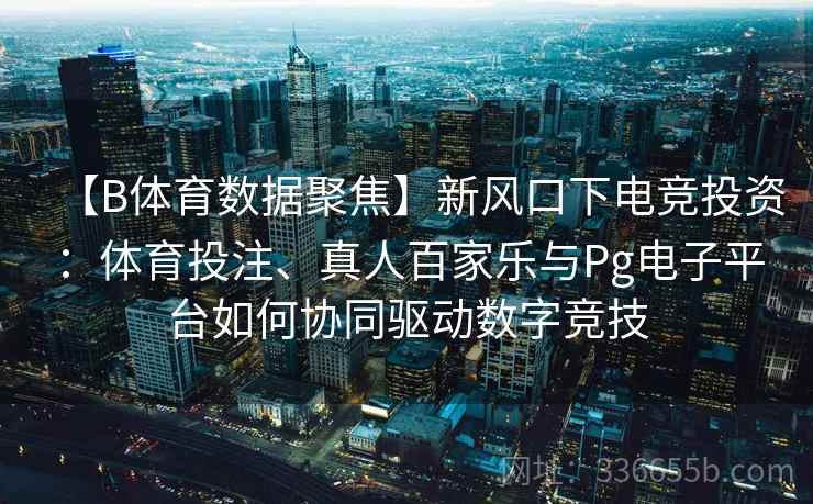 【B体育数据聚焦】新风口下电竞投资：体育投注、真人百家乐与Pg电子平台如何协同驱动数字竞技
