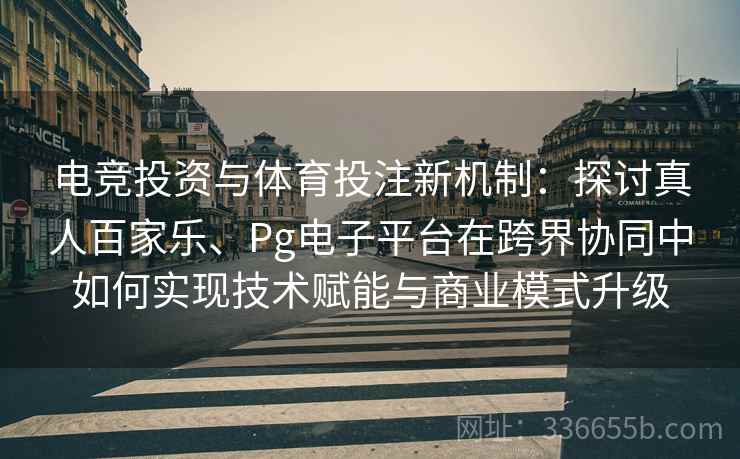 电竞投资与体育投注新机制：探讨真人百家乐、Pg电子平台在跨界协同中如何实现技术赋能与商业模式升级