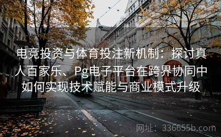 电竞投资与体育投注新机制：探讨真人百家乐、Pg电子平台在跨界协同中如何实现技术赋能与商业模式升级