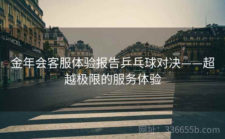 金年会客服体验报告乒乓球对决——超越极限的服务体验