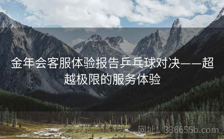 金年会客服体验报告乒乓球对决——超越极限的服务体验
