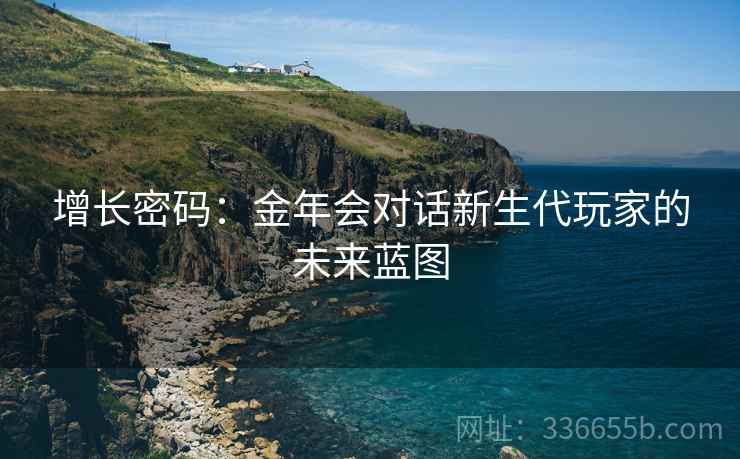 增长密码：金年会对话新生代玩家的未来蓝图