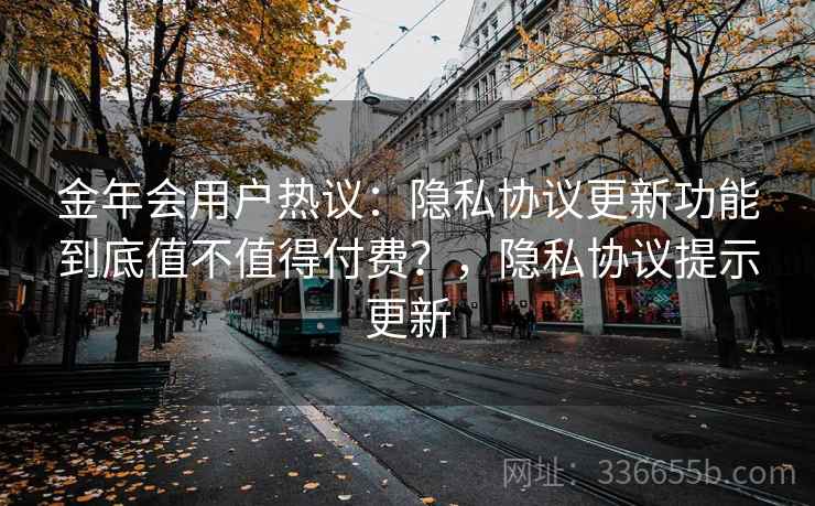 金年会用户热议：隐私协议更新功能到底值不值得付费？，隐私协议提示更新