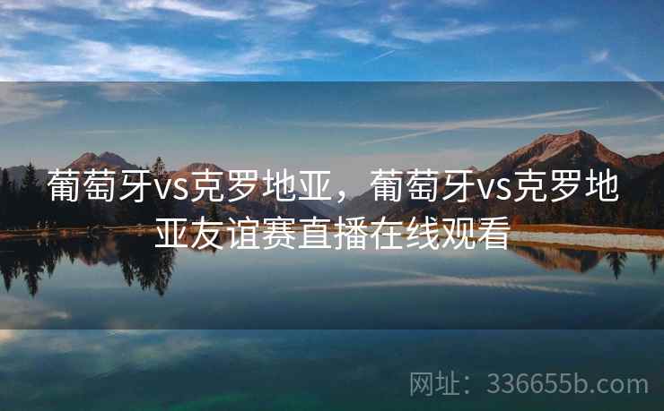 葡萄牙vs克罗地亚，葡萄牙vs克罗地亚友谊赛直播在线观看