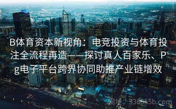 B体育资本新视角：电竞投资与体育投注全流程再造——探讨真人百家乐、Pg电子平台跨界协同助推产业链增效
