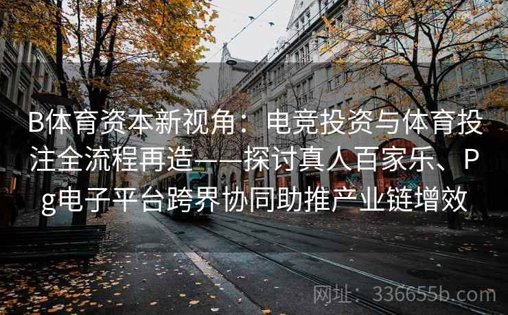 B体育资本新视角：电竞投资与体育投注全流程再造——探讨真人百家乐、Pg电子平台跨界协同助推产业链增效