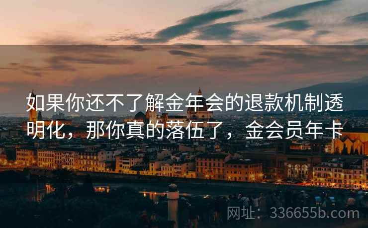 如果你还不了解金年会的退款机制透明化，那你真的落伍了，金会员年卡
