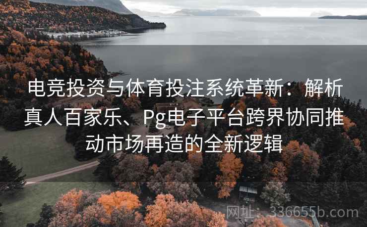 电竞投资与体育投注系统革新：解析真人百家乐、Pg电子平台跨界协同推动市场再造的全新逻辑