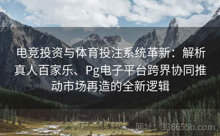 电竞投资与体育投注系统革新：解析真人百家乐、Pg电子平台跨界协同推动市场再造的全新逻辑