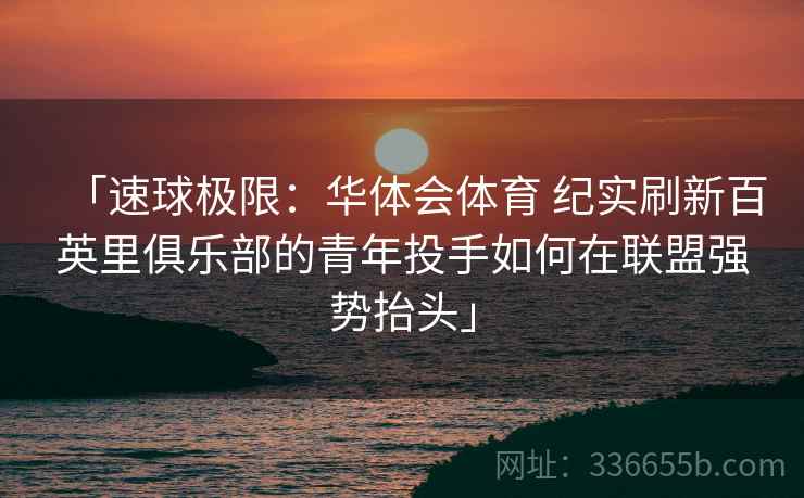 「速球极限：华体会体育 纪实刷新百英里俱乐部的青年投手如何在联盟强势抬头」