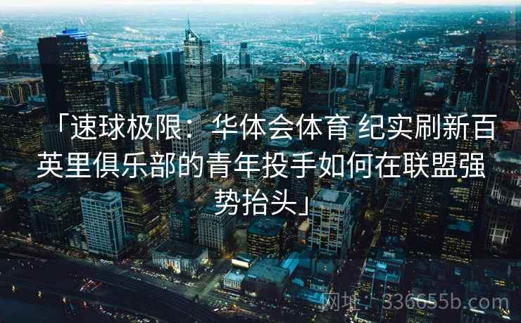 「速球极限：华体会体育 纪实刷新百英里俱乐部的青年投手如何在联盟强势抬头」