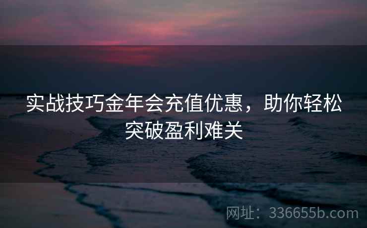 实战技巧金年会充值优惠，助你轻松突破盈利难关