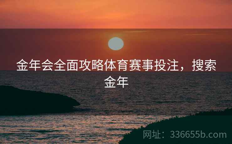 金年会全面攻略体育赛事投注，搜索金年