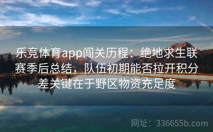 乐竞体育app闯关历程：绝地求生联赛季后总结，队伍初期能否拉开积分差关键在于野区物资充足度