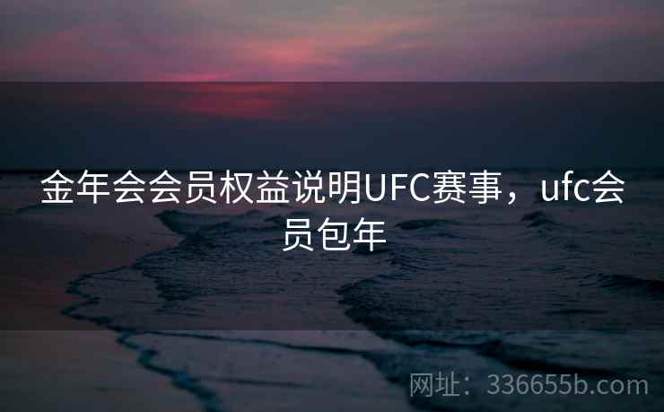 金年会会员权益说明UFC赛事，ufc会员包年