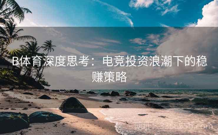 B体育深度思考：电竞投资浪潮下的稳赚策略