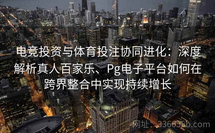 电竞投资与体育投注协同进化：深度解析真人百家乐、Pg电子平台如何在跨界整合中实现持续增长