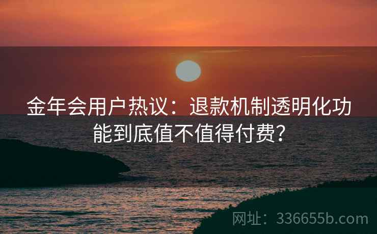 金年会用户热议：退款机制透明化功能到底值不值得付费？