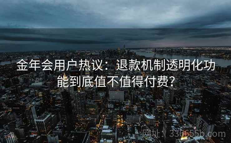 金年会用户热议：退款机制透明化功能到底值不值得付费？