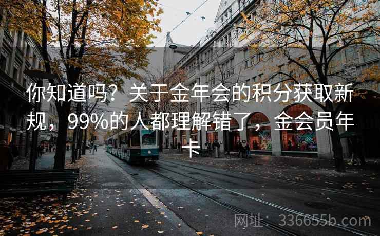 你知道吗？关于金年会的积分获取新规，99%的人都理解错了，金会员年卡