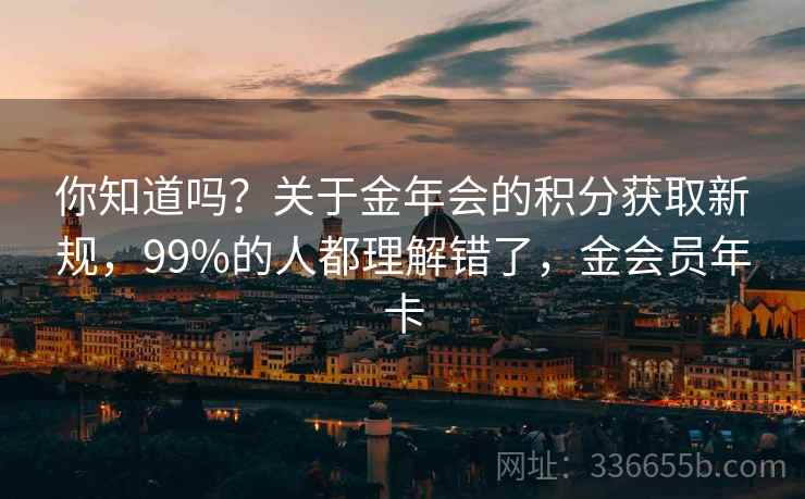 你知道吗？关于金年会的积分获取新规，99%的人都理解错了，金会员年卡