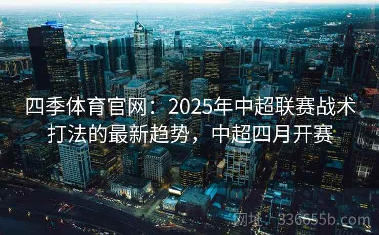 四季体育官网：2025年中超联赛战术打法的最新趋势，中超四月开赛