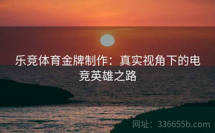 乐竞体育金牌制作：真实视角下的电竞英雄之路