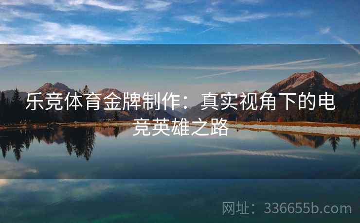 乐竞体育金牌制作：真实视角下的电竞英雄之路