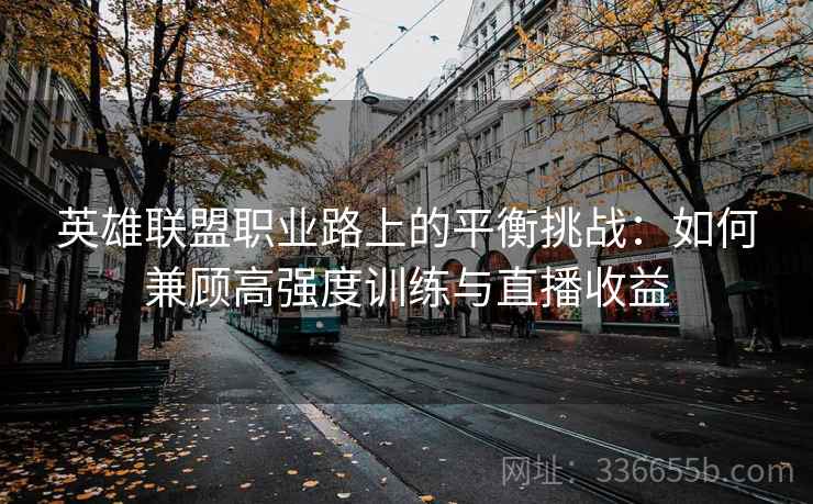 英雄联盟职业路上的平衡挑战：如何兼顾高强度训练与直播收益
