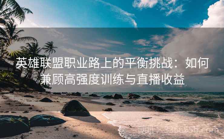 英雄联盟职业路上的平衡挑战：如何兼顾高强度训练与直播收益