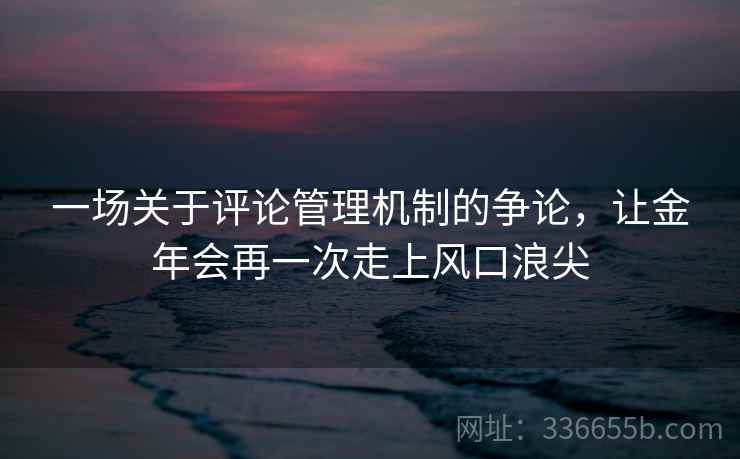 一场关于评论管理机制的争论，让金年会再一次走上风口浪尖