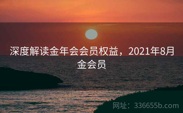 深度解读金年会会员权益，2021年8月金会员