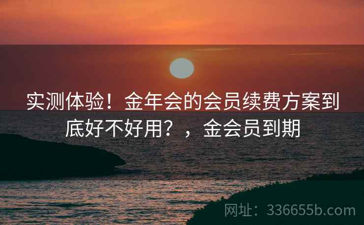 实测体验！金年会的会员续费方案到底好不好用？，金会员到期