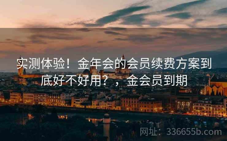 实测体验！金年会的会员续费方案到底好不好用？，金会员到期