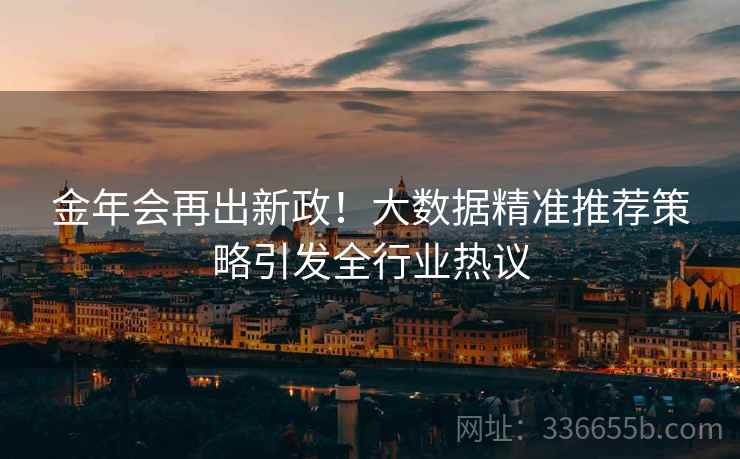 金年会再出新政！大数据精准推荐策略引发全行业热议